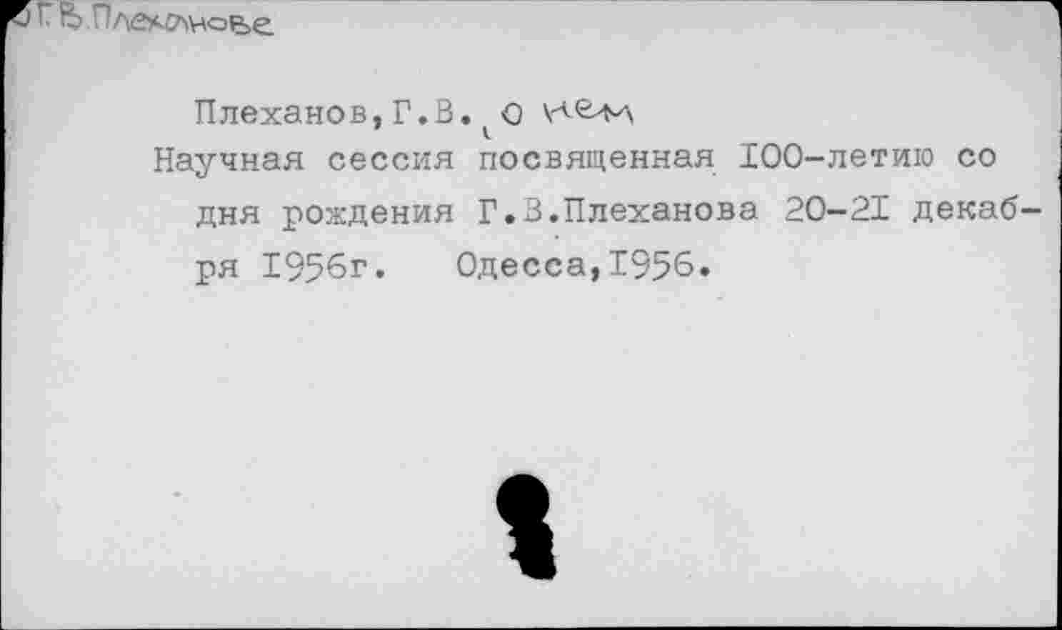 ﻿о Г 55 Пле*47>чс>е>е
Плеханов, Г.В. О И-£>ь-л
Научная сессия посвященная 100-летию со дня рождения Г.3.Плеханова 20-21 декаб ря 1956г. Одесса,1956.